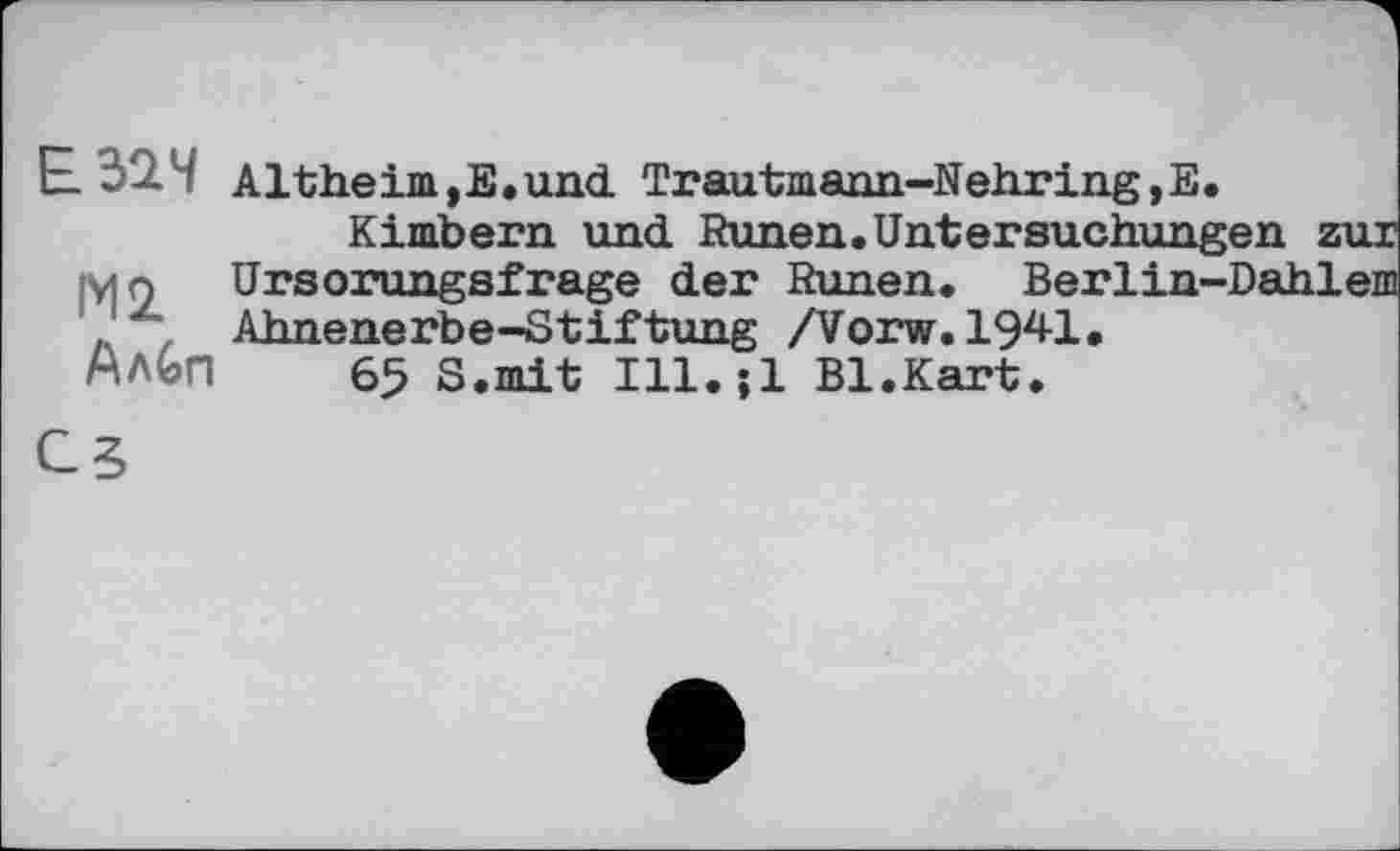 ﻿Е- 32. Ч Altheim,Е.und Trautmann-Nehring,E.
Kimbern und. Runen.Untersuchungen zur Ursorungsfrage der Runen. Berlin-Dahlem , Ahnenerbe-Stiftung /Vorw.1941.
АЛЬП 65 S.mit Ill.jl Bl.Kart.